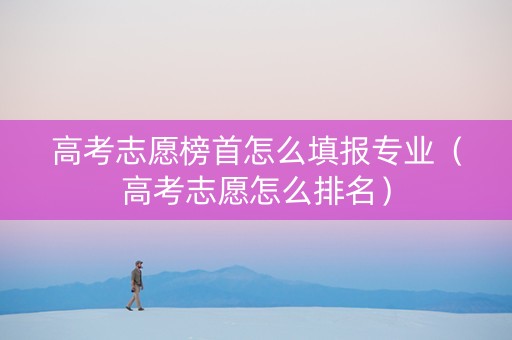 高考志愿榜首怎么填报专业（高考志愿怎么排名）