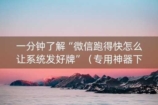 一分钟了解“微信跑得快怎么让系统发好牌”（专用神器下载)