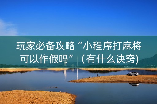 玩家必备攻略“小程序打麻将可以作假吗”（有什么诀窍)