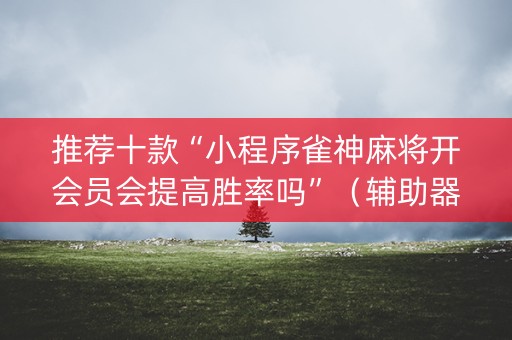 推荐十款“小程序雀神麻将开会员会提高胜率吗”（辅助器通用版)