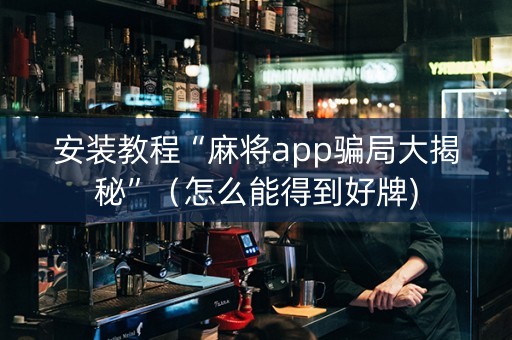 安装教程“麻将app骗局大揭秘”（怎么能得到好牌)