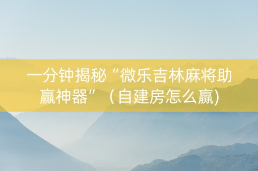 一分钟揭秘“微乐吉林麻将助赢神器”（自建房怎么赢)