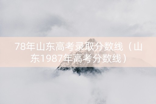 78年山东高考录取分数线（山东1987年高考分数线）