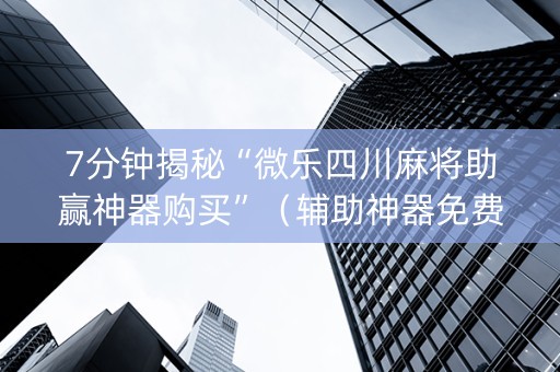 7分钟揭秘“微乐四川麻将助赢神器购买”（辅助神器免费)