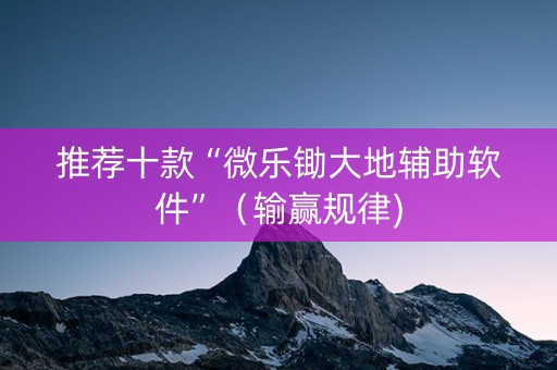 推荐十款“微乐锄大地辅助软件”（输赢规律)