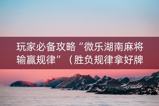玩家必备攻略“微乐湖南麻将输赢规律”（胜负规律拿好牌)