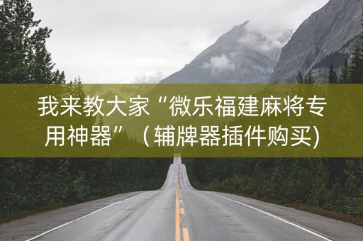 我来教大家“微乐福建麻将专用神器”（辅牌器插件购买)