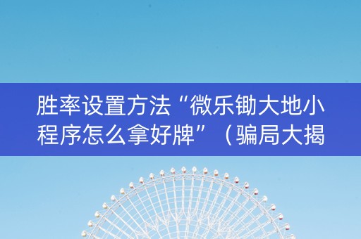 胜率设置方法“微乐锄大地小程序怎么拿好牌”（骗局大揭秘)