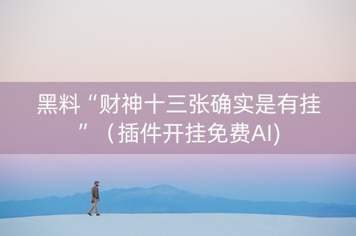 黑料“财神十三张确实是有挂”（插件开挂免费AI)
