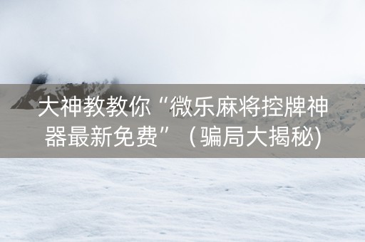 大神教教你“微乐麻将控牌神器最新免费”（骗局大揭秘)