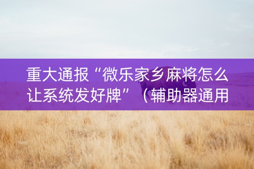 重大通报“微乐家乡麻将怎么让系统发好牌”（辅助器通用版)