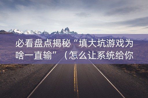 必看盘点揭秘“填大坑游戏为啥一直输”（怎么让系统给你发好牌)