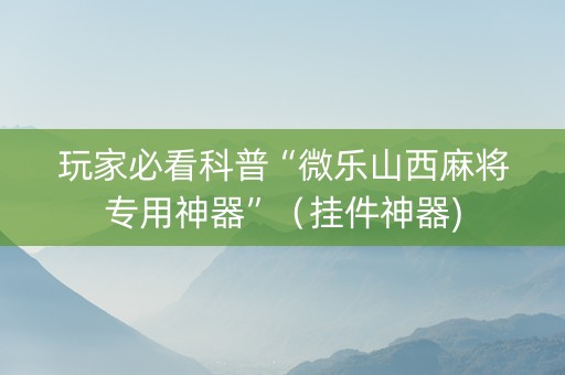 玩家必看科普“微乐山西麻将专用神器”（挂件神器)