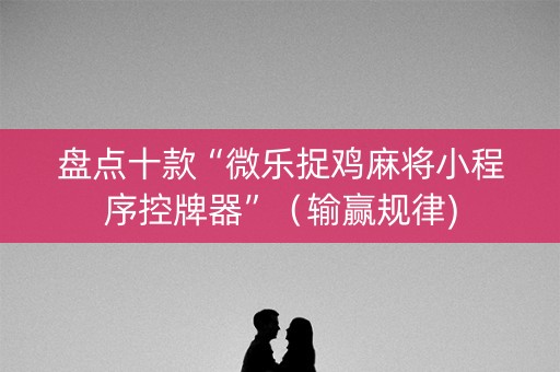盘点十款“微乐捉鸡麻将小程序控牌器”（输赢规律)