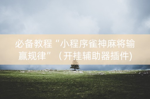 必备教程“小程序雀神麻将输赢规律”（开挂辅助器插件)