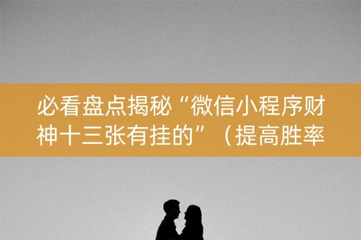 必看盘点揭秘“微信小程序财神十三张有挂的”（提高胜率软件)