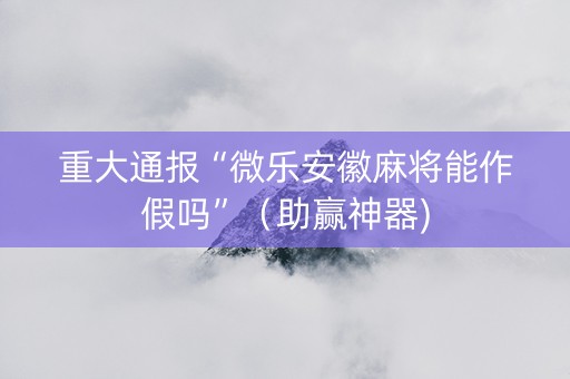 重大通报“微乐安徽麻将能作假吗”（助赢神器)