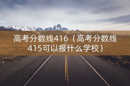 高考分数线416（高考分数线415可以报什么学校）