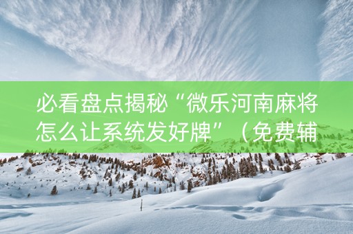 必看盘点揭秘“微乐河南麻将怎么让系统发好牌”（免费辅助)