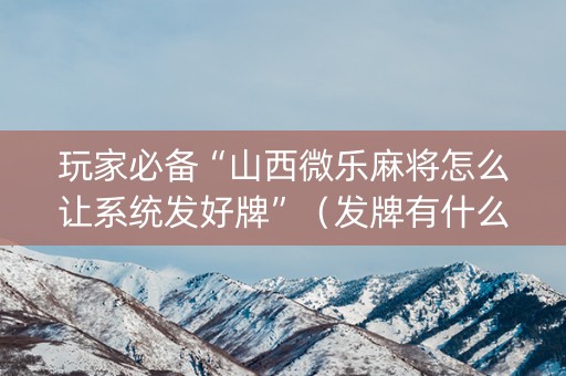 玩家必备“山西微乐麻将怎么让系统发好牌”（发牌有什么规律吗)