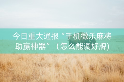 今日重大通报“手机微乐麻将助赢神器”（怎么能调好牌)