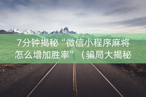 7分钟揭秘“微信小程序麻将怎么增加胜率”（骗局大揭秘)