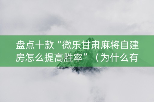 盘点十款“微乐甘肃麻将自建房怎么提高胜率”（为什么有人一直赢)