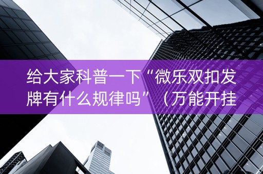 给大家科普一下“微乐双扣发牌有什么规律吗”（万能开挂神器)
