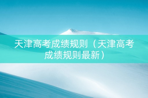 天津高考成绩规则（天津高考成绩规则最新）
