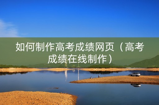 如何制作高考成绩网页（高考成绩在线制作）