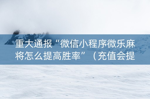 重大通报“微信小程序微乐麻将怎么提高胜率”（充值会提高胜率么)