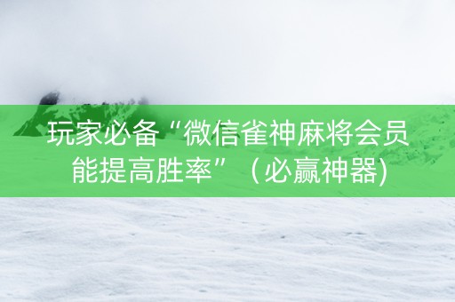 玩家必备“微信雀神麻将会员能提高胜率”（必赢神器)