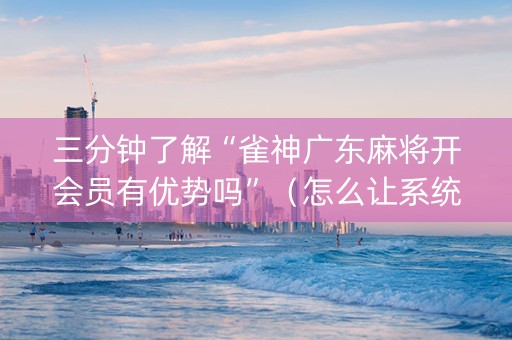 三分钟了解“雀神广东麻将开会员有优势吗”（怎么让系统给自己好牌)