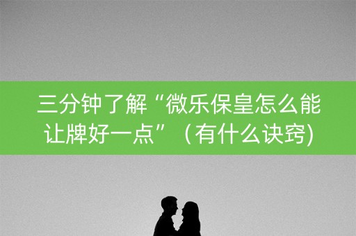 三分钟了解“微乐保皇怎么能让牌好一点”（有什么诀窍)