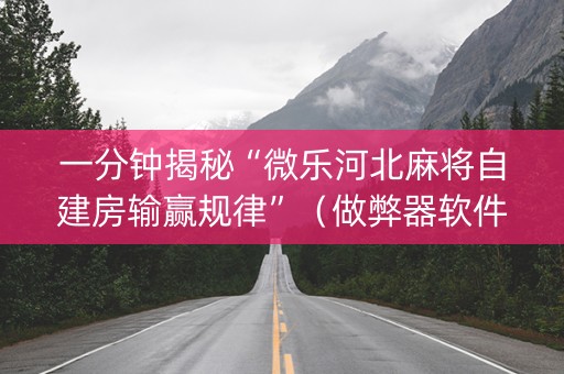 一分钟揭秘“微乐河北麻将自建房输赢规律”（做弊器软件下载)