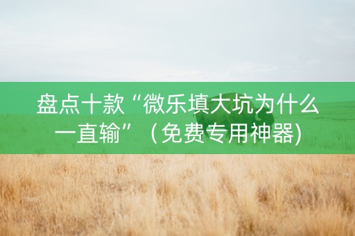 盘点十款“微乐填大坑为什么一直输”（免费专用神器)
