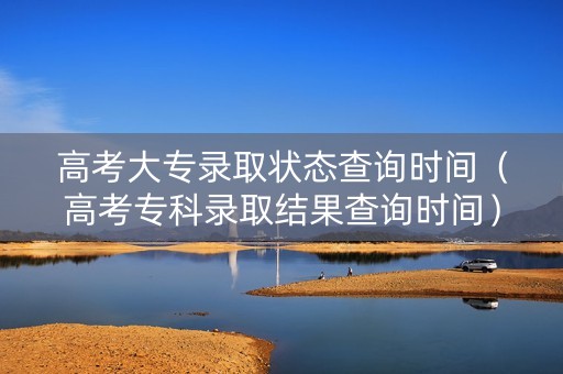 高考大专录取状态查询时间（高考专科录取结果查询时间）