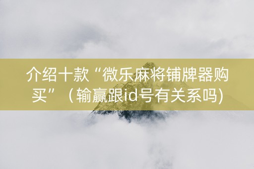 介绍十款“微乐麻将铺牌器购买”（输赢跟id号有关系吗)