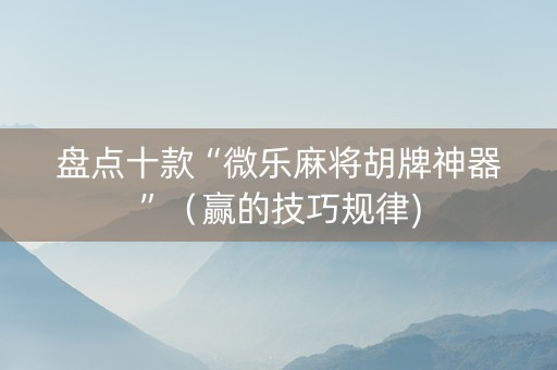 盘点十款“微乐麻将胡牌神器”（赢的技巧规律)