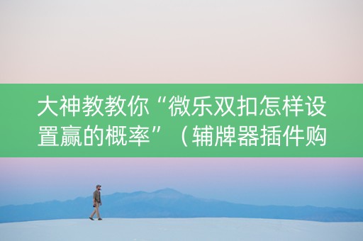 大神教教你“微乐双扣怎样设置赢的概率”（辅牌器插件购买)