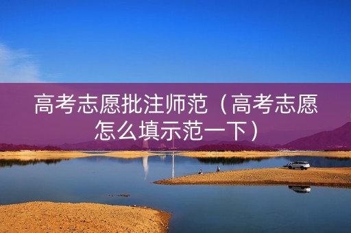 高考志愿批注师范（高考志愿怎么填示范一下）