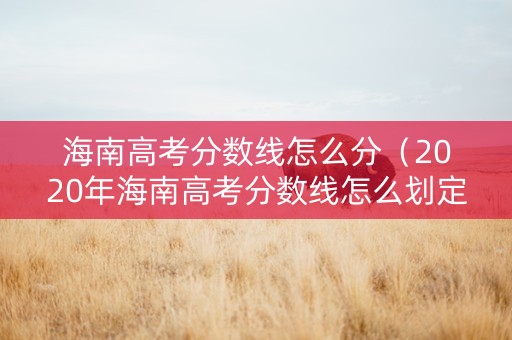 海南高考分数线怎么分（2020年海南高考分数线怎么划定）