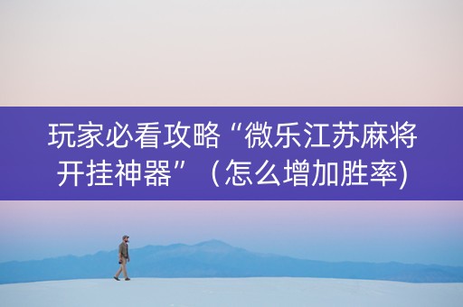 玩家必看攻略“微乐江苏麻将开挂神器”（怎么增加胜率)