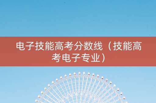 电子技能高考分数线（技能高考电子专业）