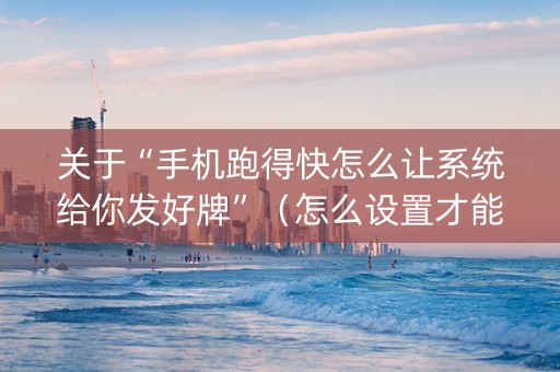 关于“手机跑得快怎么让系统给你发好牌”（怎么设置才能赢)