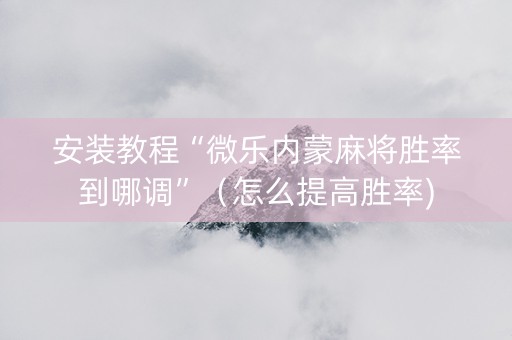 安装教程“微乐内蒙麻将胜率到哪调”（怎么提高胜率)