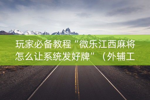 玩家必备教程“微乐江西麻将怎么让系统发好牌”（外辅工具)