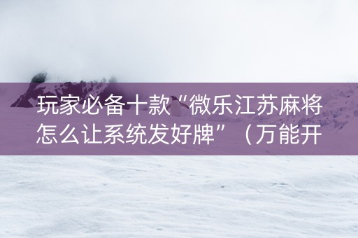 玩家必备十款“微乐江苏麻将怎么让系统发好牌”（万能开挂器)