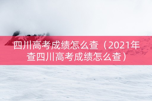 四川高考成绩怎么查（2021年查四川高考成绩怎么查）