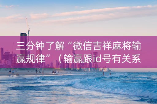 三分钟了解“微信吉祥麻将输赢规律”（输赢跟id号有关系吗)